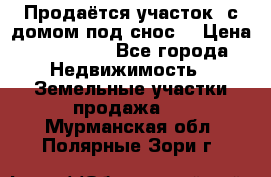 Продаётся участок (с домом под снос) › Цена ­ 150 000 - Все города Недвижимость » Земельные участки продажа   . Мурманская обл.,Полярные Зори г.